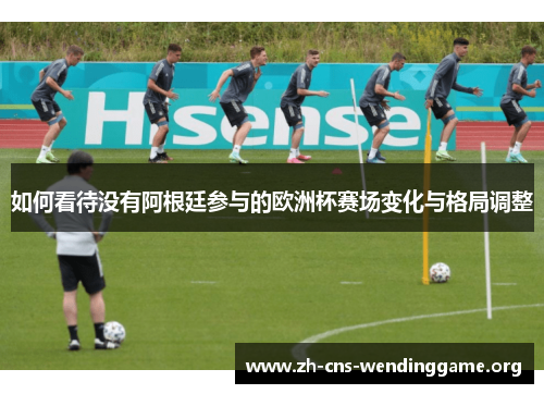 如何看待没有阿根廷参与的欧洲杯赛场变化与格局调整