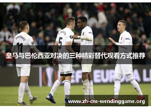 皇马与巴伦西亚对决的三种精彩替代观看方式推荐