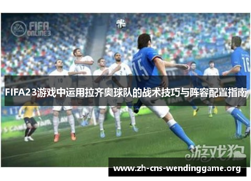FIFA23游戏中运用拉齐奥球队的战术技巧与阵容配置指南