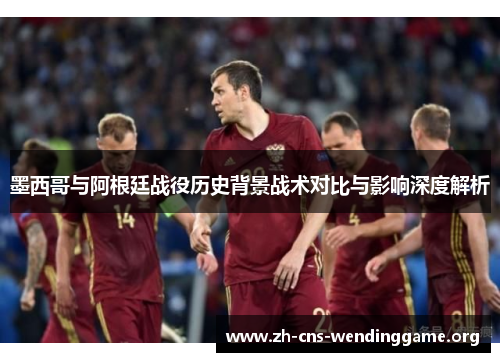 墨西哥与阿根廷战役历史背景战术对比与影响深度解析
