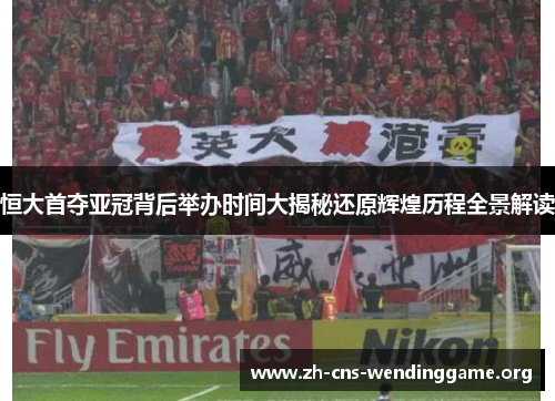 恒大首夺亚冠背后举办时间大揭秘还原辉煌历程全景解读