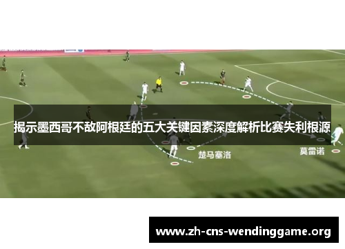 揭示墨西哥不敌阿根廷的五大关键因素深度解析比赛失利根源
