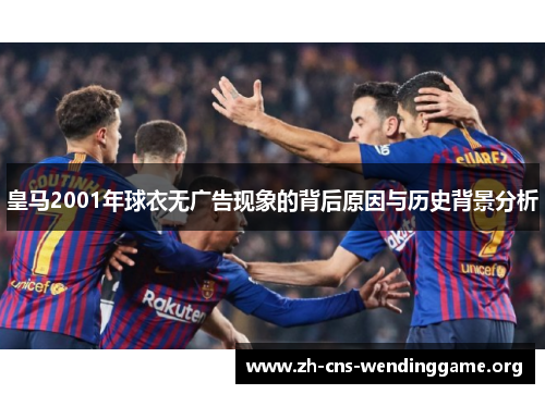 皇马2001年球衣无广告现象的背后原因与历史背景分析