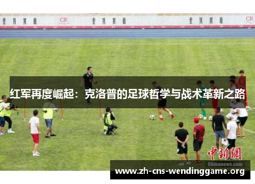 红军再度崛起：克洛普的足球哲学与战术革新之路