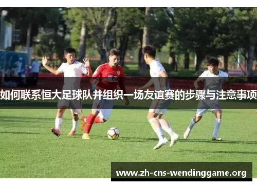 如何联系恒大足球队并组织一场友谊赛的步骤与注意事项