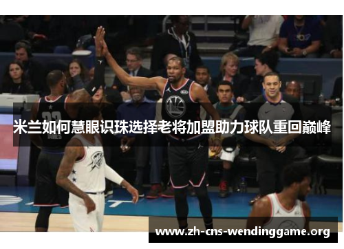 米兰如何慧眼识珠选择老将加盟助力球队重回巅峰