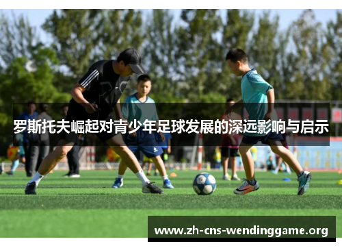 罗斯托夫崛起对青少年足球发展的深远影响与启示
