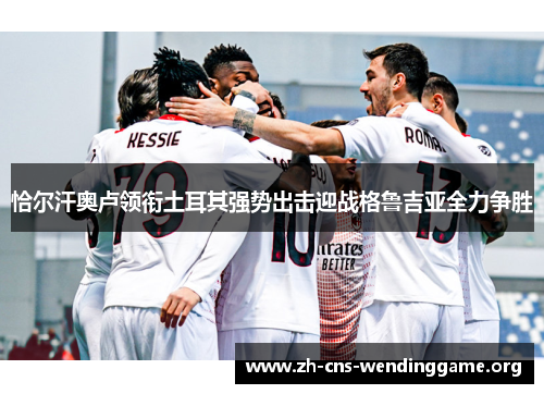恰尔汗奥卢领衔土耳其强势出击迎战格鲁吉亚全力争胜