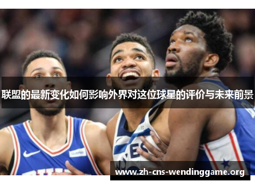 联盟的最新变化如何影响外界对这位球星的评价与未来前景