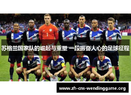苏格兰国家队的崛起与重塑 一段振奋人心的足球征程