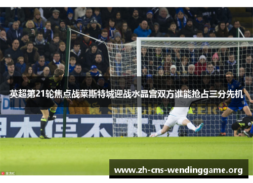 英超第21轮焦点战莱斯特城迎战水晶宫双方谁能抢占三分先机