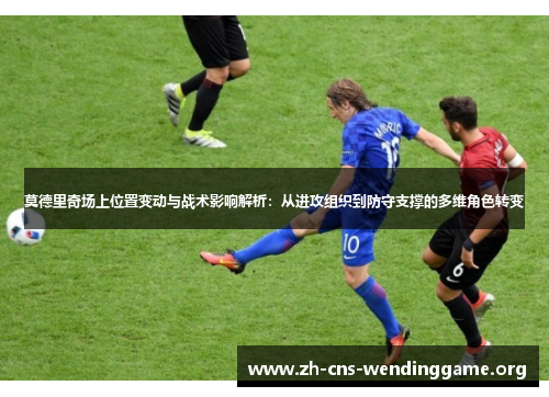 莫德里奇场上位置变动与战术影响解析：从进攻组织到防守支撑的多维角色转变