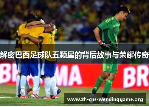 解密巴西足球队五颗星的背后故事与荣耀传奇