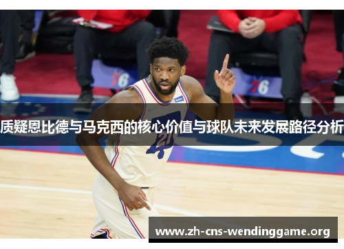 质疑恩比德与马克西的核心价值与球队未来发展路径分析
