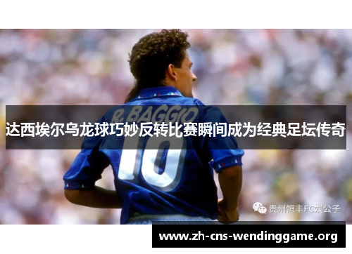 达西埃尔乌龙球巧妙反转比赛瞬间成为经典足坛传奇