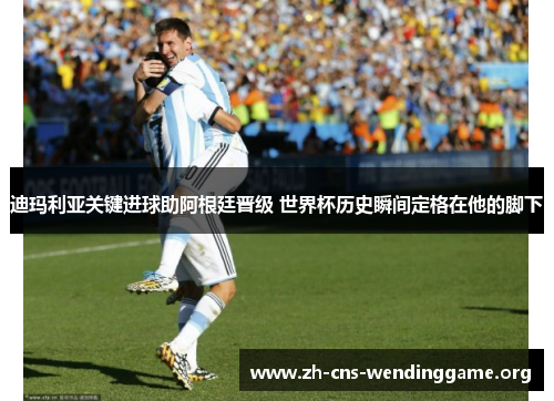 迪玛利亚关键进球助阿根廷晋级 世界杯历史瞬间定格在他的脚下