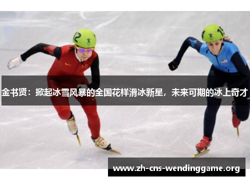 金书贤：掀起冰雪风暴的全国花样滑冰新星，未来可期的冰上奇才
