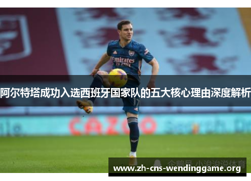 阿尔特塔成功入选西班牙国家队的五大核心理由深度解析