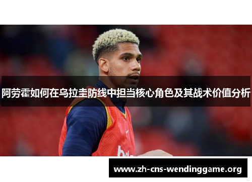阿劳霍如何在乌拉圭防线中担当核心角色及其战术价值分析