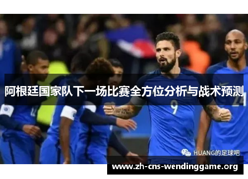 阿根廷国家队下一场比赛全方位分析与战术预测 阿根廷国家队下一场比赛全方位分析与战术预测