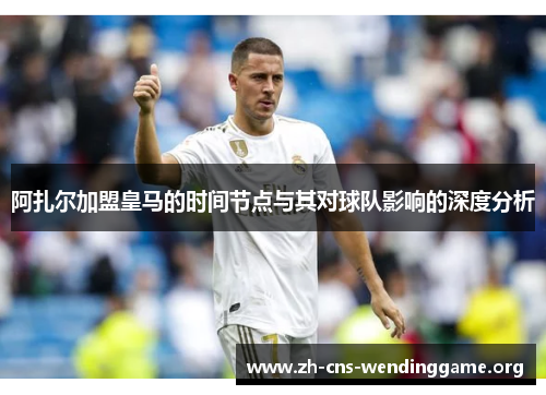 阿扎尔加盟皇马的时间节点与其对球队影响的深度分析