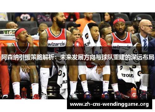 阿森纳引援策略解析：未来发展方向与球队重建的深远布局