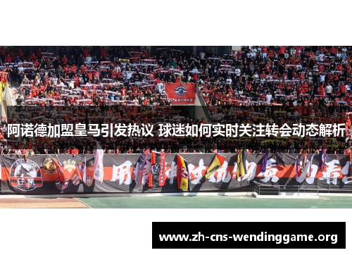 阿诺德加盟皇马引发热议 球迷如何实时关注转会动态解析