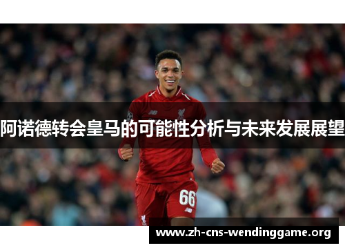 阿诺德转会皇马的可能性分析与未来发展展望