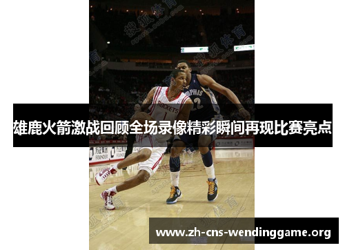 雄鹿火箭激战回顾全场录像精彩瞬间再现比赛亮点 雄鹿火箭激战回顾全场录像精彩瞬间再现比赛亮点