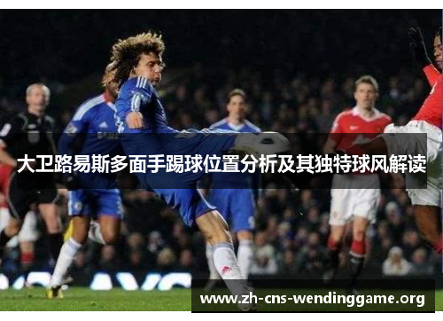 大卫路易斯多面手踢球位置分析及其独特球风解读