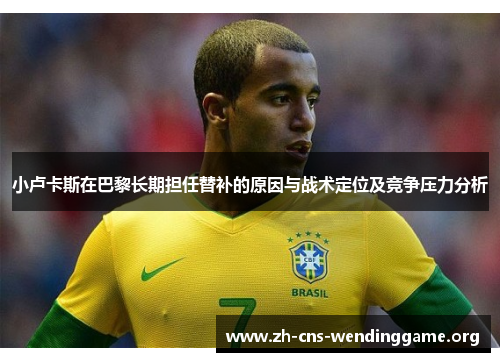 小卢卡斯在巴黎长期担任替补的原因与战术定位及竞争压力分析
