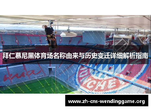 拜仁慕尼黑体育场名称由来与历史变迁详细解析指南