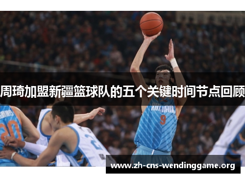 周琦加盟新疆篮球队的五个关键时间节点回顾