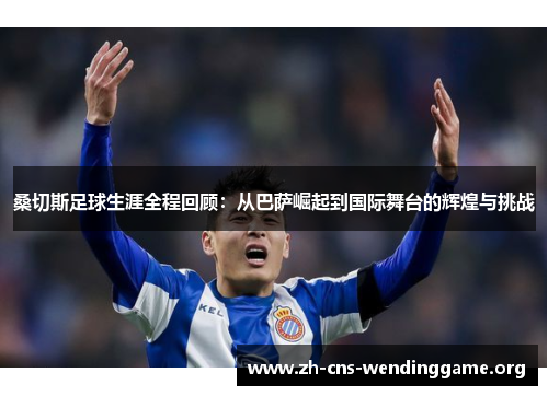 桑切斯足球生涯全程回顾：从巴萨崛起到国际舞台的辉煌与挑战