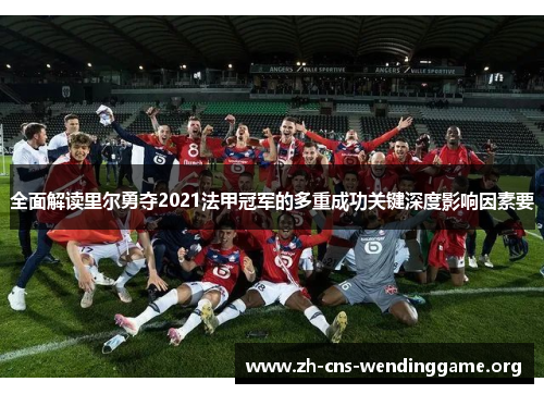 全面解读里尔勇夺2021法甲冠军的多重成功关键深度影响因素要