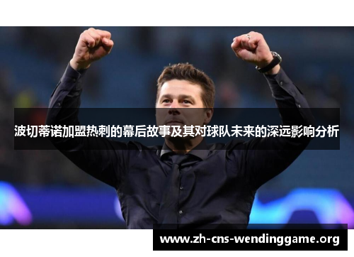 波切蒂诺加盟热刺的幕后故事及其对球队未来的深远影响分析