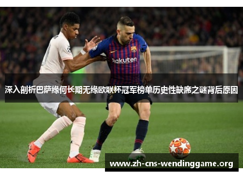 深入剖析巴萨缘何长期无缘欧联杯冠军榜单历史性缺席之谜背后原因