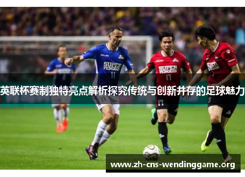 英联杯赛制独特亮点解析探究传统与创新并存的足球魅力