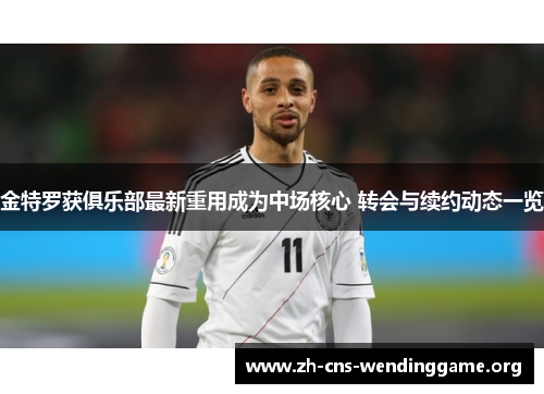 金特罗获俱乐部最新重用成为中场核心 转会与续约动态一览