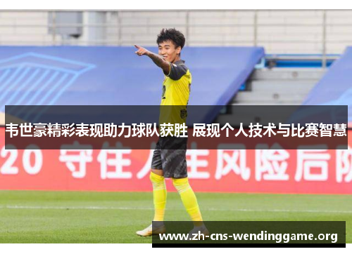 韦世豪精彩表现助力球队获胜 展现个人技术与比赛智慧 韦世豪精彩表现助力球队获胜 展现个人技术与比赛智慧