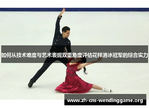 如何从技术难度与艺术表现双重角度评估花样滑冰冠军的综合实力