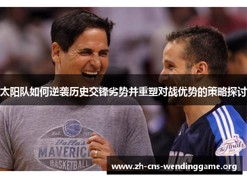 太阳队如何逆袭历史交锋劣势并重塑对战优势的策略探讨