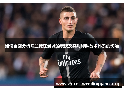 如何全面分析哈兰德在曼城的表现及其对球队战术体系的影响