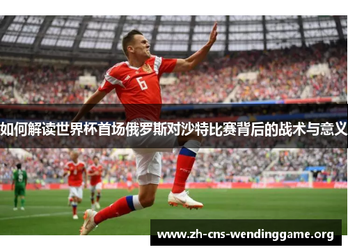 如何解读世界杯首场俄罗斯对沙特比赛背后的战术与意义 如何解读世界杯首场俄罗斯对沙特比赛背后的战术与意义