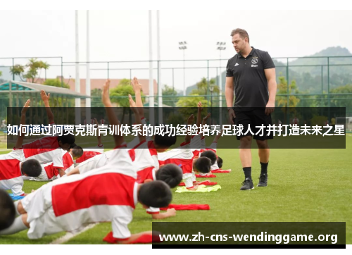 如何通过阿贾克斯青训体系的成功经验培养足球人才并打造未来之星