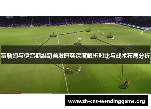 富勒姆与伊普斯维奇首发阵容深度解析对比与战术布局分析