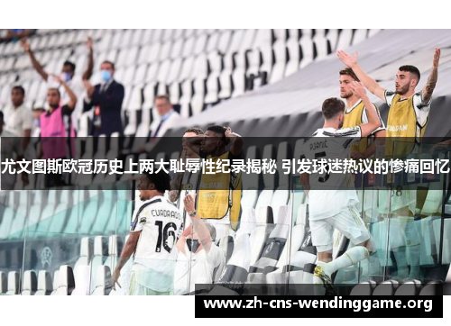 尤文图斯欧冠历史上两大耻辱性纪录揭秘 引发球迷热议的惨痛回忆