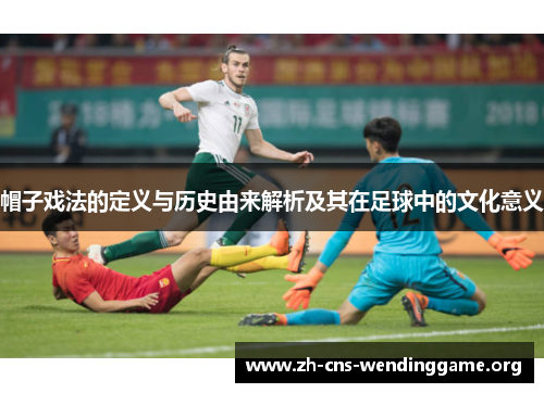 帽子戏法的定义与历史由来解析及其在足球中的文化意义