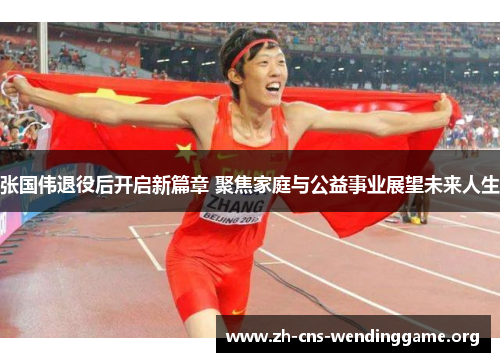张国伟退役后开启新篇章 聚焦家庭与公益事业展望未来人生