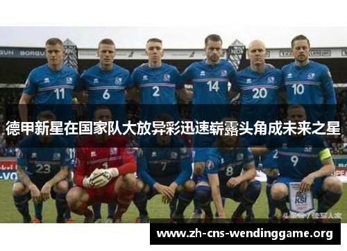 德甲新星在国家队大放异彩迅速崭露头角成未来之星